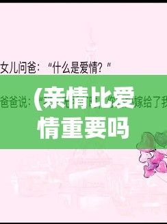 (亲情比爱情重要吗) 亲情与爱情的比重：在这场你是否会选择以爸的大还是老公的大为决策标准的辩论中，究竟谁具有更大权重?