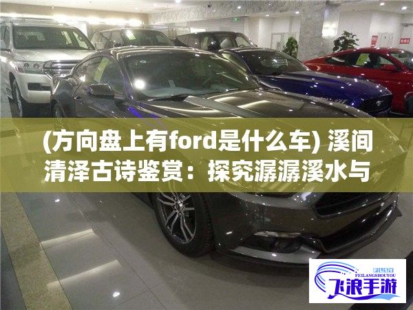 (方向盘上有ford是什么车) 溪间清泽古诗鉴赏：探究潺潺溪水与两峰夹持之美的自然意象