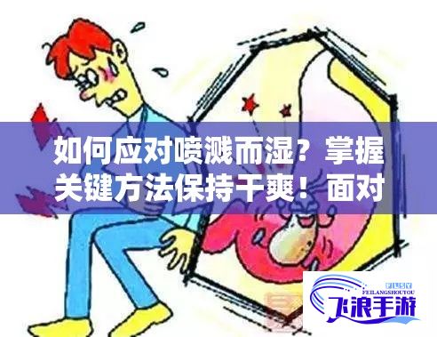 如何应对喷溅而湿？掌握关键方法保持干爽！面对突如其来的液体喷潮，学会这些实用技巧。