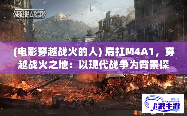 (电影穿越战火的人) 肩扛M4A1，穿越战火之地：以现代战争为背景探究军迷热衷的主题，一起探秘受欢迎的突击步枪的历史和科技