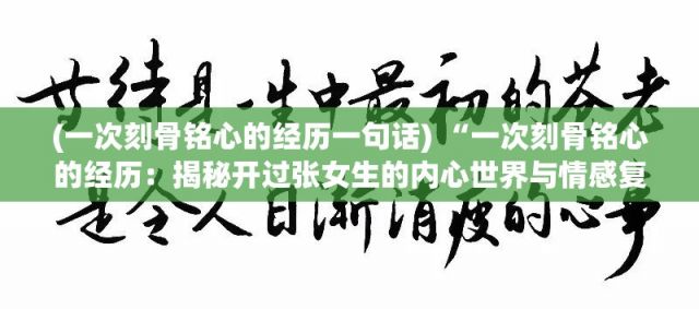 (一次刻骨铭心的经历一句话) “一次刻骨铭心的经历：揭秘开过张女生的内心世界与情感复杂性”