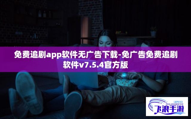 免费追剧app软件无广告下载-免广告免费追剧软件v7.5.4官方版