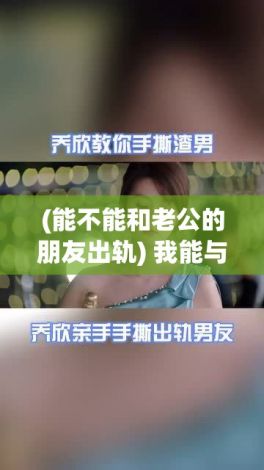 (能不能和老公的朋友出轨) 我能与老公和他的朋友共享互动吗：探讨现代婚姻中的社交边界与互动形式