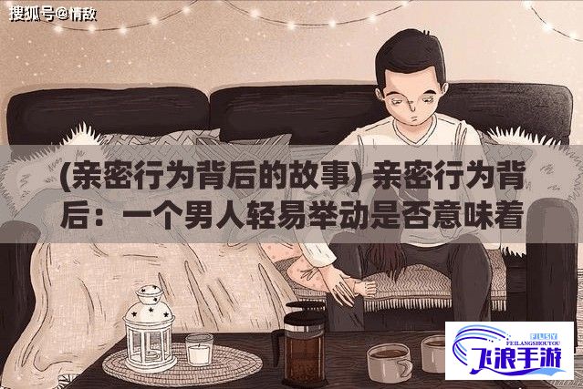 (亲密行为背后的故事) 亲密行为背后：一个男人轻易举动是否意味着他会轻易放弃你？探讨男性的承诺意愿和行为动机。