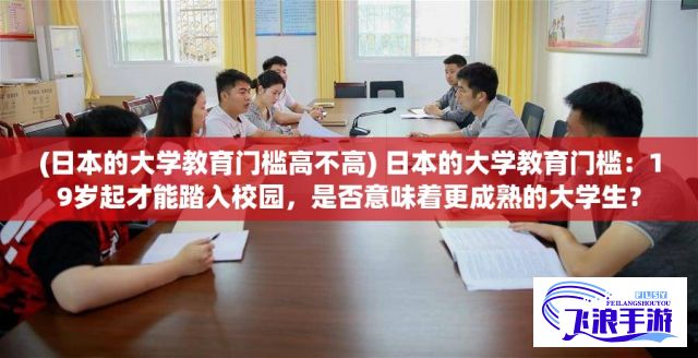 (日本的大学教育门槛高不高) 日本的大学教育门槛：19岁起才能踏入校园，是否意味着更成熟的大学生？