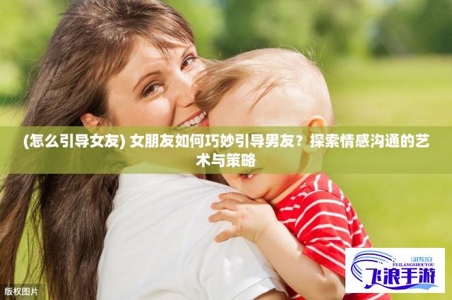 (怎么引导女友) 女朋友如何巧妙引导男友？探索情感沟通的艺术与策略