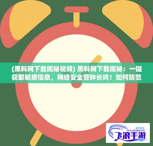 (黑料网下载揭秘视频) 黑料网下载揭秘：一键获取敏感信息，网络安全警钟长鸣！如何防范？