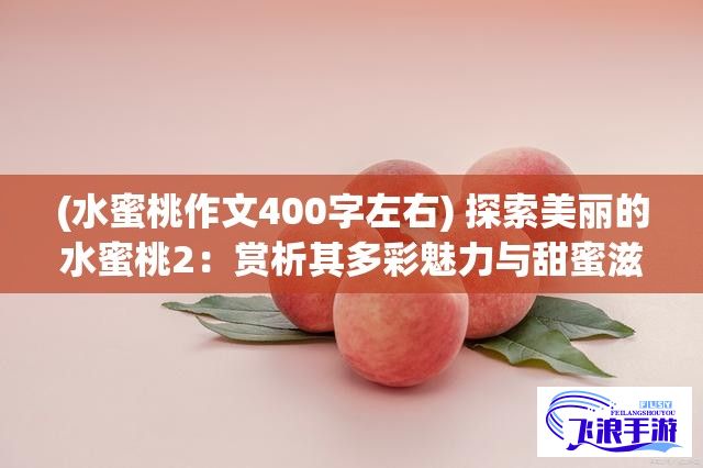 (水蜜桃作文400字左右) 探索美丽的水蜜桃2：赏析其多彩魅力与甜蜜滋味，感受夏日的清凉与甜美