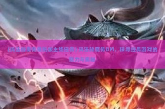 (玛法降魔传单机版主线任务) 玛法降魔传DM，探寻经典游戏的魅力与奥秘