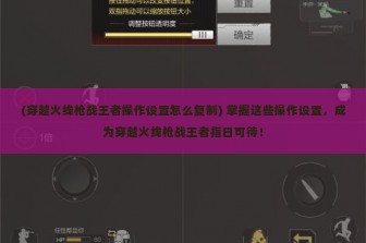 (穿越火线枪战王者操作设置怎么复制) 掌握这些操作设置，成为穿越火线枪战王者指日可待！