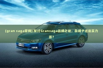 (gran saga官网) 探讨Gransaga品牌之谜，杂牌子还是实力派？