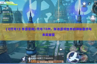 (《代号t》手游官网) 代号TDM，探寻游戏世界的神秘面纱与未来展望