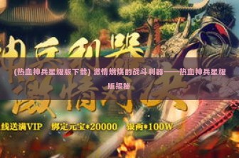 (热血神兵星耀版下载) 激情燃烧的战斗利器——热血神兵星耀版揭秘