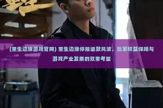 (重生边缘游戏官网) 重生边缘停服退款风波，玩家权益保障与游戏产业发展的双重考量