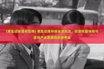 (重生边缘游戏官网) 重生边缘停服退款风波，玩家权益保障与游戏产业发展的双重考量