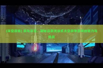 (深空战略) 战与深空，揭秘这款沉浸式太空战争游戏的魅力与挑战