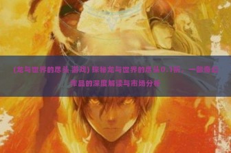 (龙与世界的尽头 游戏) 探秘龙与世界的尽头0.1折，一部奇幻作品的深度解读与市场分析