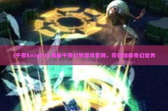 (千夜knight) 揭秘千夜幻想游戏官网，带你领略奇幻世界