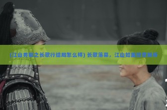 (江山秀丽之长歌行结局怎么样) 长歌落幕，江山如画终章解析