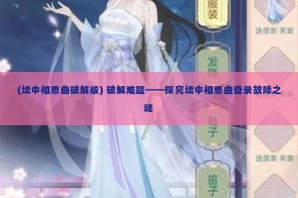 (坛中相思曲破解版) 破解难题——探究坛中相思曲登录故障之谜