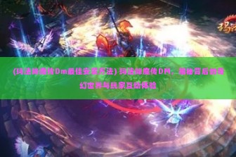 (玛法降魔传Dm最佳安装方法) 玛法降魔传DM，揭秘背后的奇幻世界与玩家互动体验