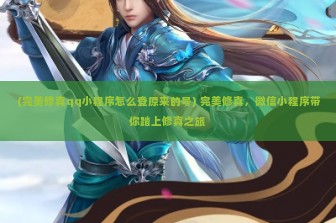 (完美修真qq小程序怎么登原来的号) 完美修真，微信小程序带你踏上修真之旅