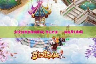 (长安幻想聚仙阁官网) 奇幻之旅——探秘梦幻仙境