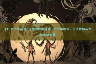 (10万个小游戏) 探索微信小游戏十万个小伙伴，玩法攻略与常见问题解答