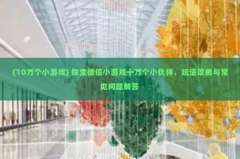 (10万个小游戏) 探索微信小游戏十万个小伙伴，玩法攻略与常见问题解答