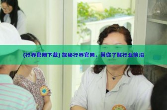 (行界官网下载) 探秘行界官网，带你了解行业前沿