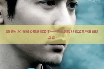 (反转ulb) 探秘心理悬疑之作——解读反转21克全章节解锁版之谜