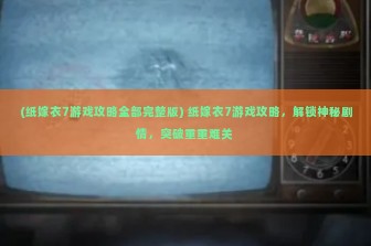 (纸嫁衣7游戏攻略全部完整版) 纸嫁衣7游戏攻略，解锁神秘剧情，突破重重难关