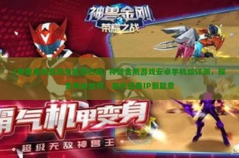 (神兽金刚游戏无限钻石版) 神兽金刚游戏安卓手机版评测，探索神秘世界，揭开经典IP新篇章