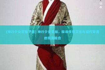 (神行少女官服下载) 神行少女官服，探寻传统文化与现代审美的完美融合