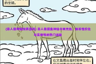 (非人哉神仙饲养游戏) 非人哉摸鱼神仙卡两元包，解析性价比与实用性的热门话题