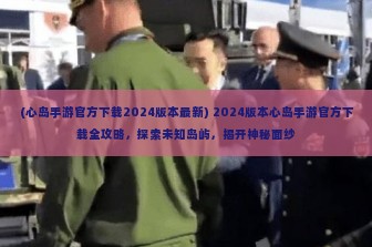 (心岛手游官方下载2024版本最新) 2024版本心岛手游官方下载全攻略，探索未知岛屿，揭开神秘面纱