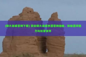 (烽火龙城官网下载) 贪玩烽火龙城手游官网揭秘，探秘游戏魅力与玩家关怀