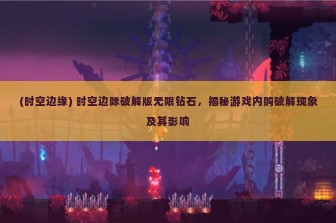 (时空边缘) 时空边际破解版无限钻石，揭秘游戏内购破解现象及其影响