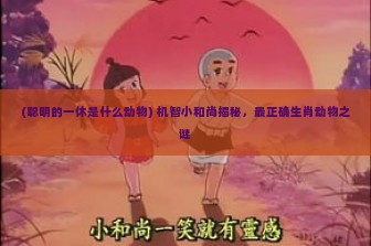 (聪明的一休是什么动物) 机智小和尚揭秘，最正确生肖动物之谜