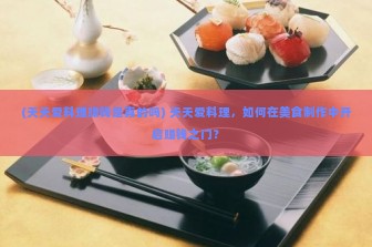 (天天爱料理赚钱是真的吗) 天天爱料理，如何在美食制作中开启赚钱之门？