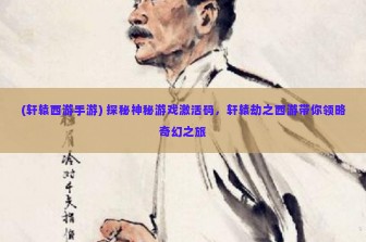 (轩辕西游手游) 探秘神秘游戏激活码，轩辕劫之西游带你领略奇幻之旅