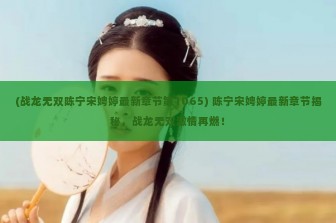 (战龙无双陈宁宋娉婷最新章节第1065) 陈宁宋娉婷最新章节揭秘，战龙无双激情再燃！