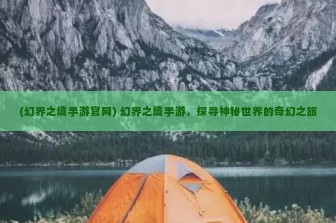 (幻界之境手游官网) 幻界之境手游，探寻神秘世界的奇幻之旅