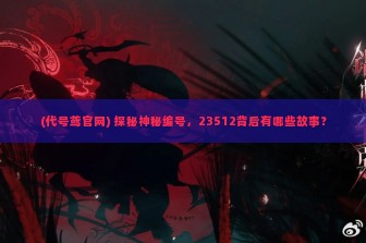 (代号鸢官网) 探秘神秘编号，23512背后有哪些故事？