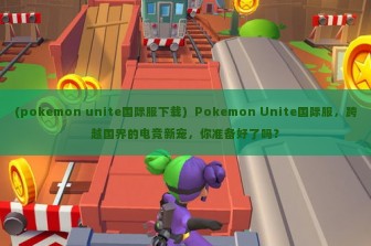 (pokemon unite国际服下载)  Pokemon Unite国际服，跨越国界的电竞新宠，你准备好了吗？