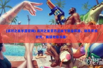 (派对之星手游官网) 派对之星官方正版下载全攻略，畅享欢乐时光，解锁无限乐趣！