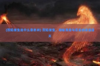 (烈焰重生是什么意思啊) 烈焰重生，揭秘寓意与背后的深层含义