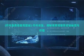 (代号免费观看完整版) 代号长生，揭秘免费观看背后的秘密与价值