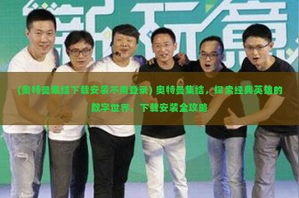 (奥特曼集结下载安装不用登录) 奥特曼集结，探索经典英雄的数字世界，下载安装全攻略