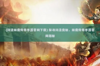 (玛法降魔传奇手游官网下载) 探寻玛法奥秘，降魔传奇手游官网揭秘